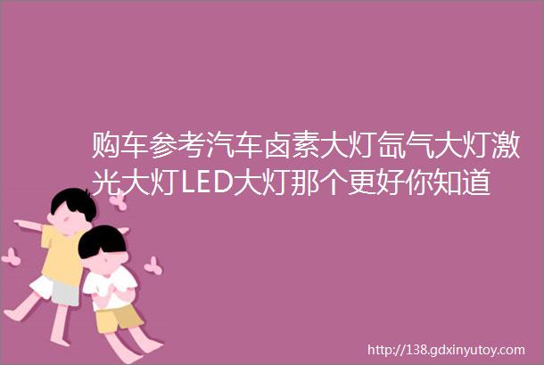 购车参考汽车卤素大灯氙气大灯激光大灯LED大灯那个更好你知道么