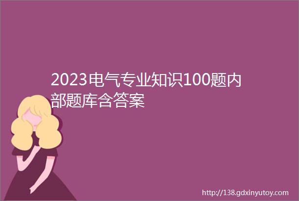 2023电气专业知识100题内部题库含答案