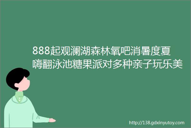 888起观澜湖森林氧吧消暑度夏嗨翻泳池糖果派对多种亲子玩乐美食不重样