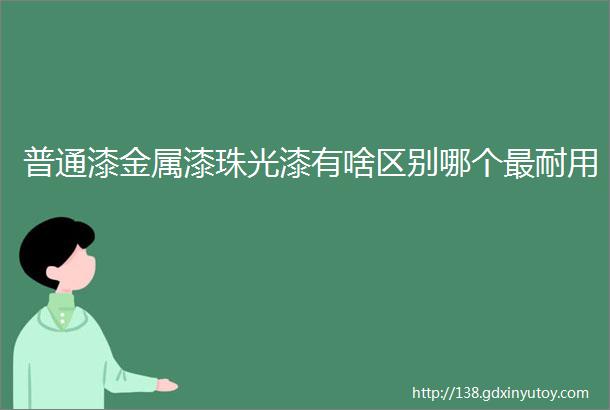 普通漆金属漆珠光漆有啥区别哪个最耐用