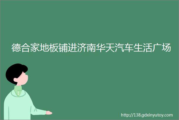 德合家地板铺进济南华天汽车生活广场