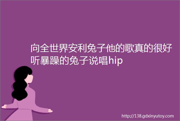 向全世界安利兔子他的歌真的很好听暴躁的兔子说唱hip