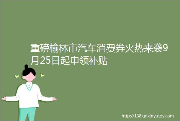 重磅榆林市汽车消费券火热来袭9月25日起申领补贴