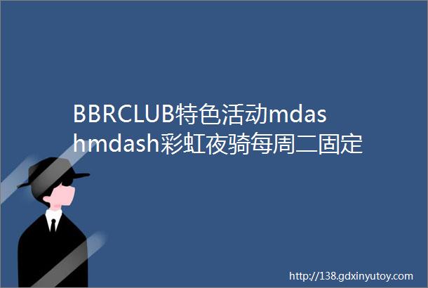 BBRCLUB特色活动mdashmdash彩虹夜骑每周二固定环节