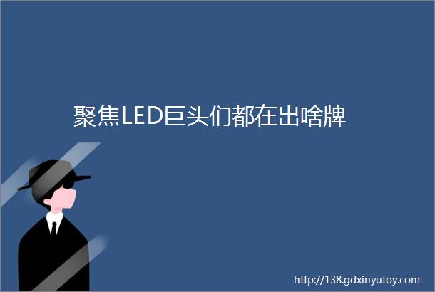 聚焦LED巨头们都在出啥牌