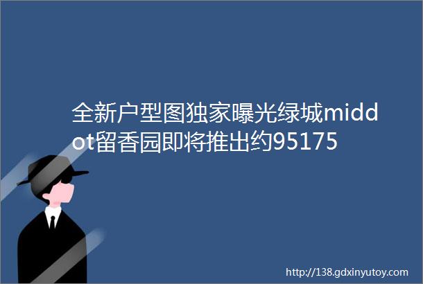 全新户型图独家曝光绿城middot留香园即将推出约95175平34房同价位品质天花板