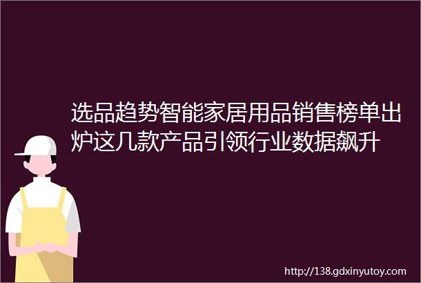 选品趋势智能家居用品销售榜单出炉这几款产品引领行业数据飙升