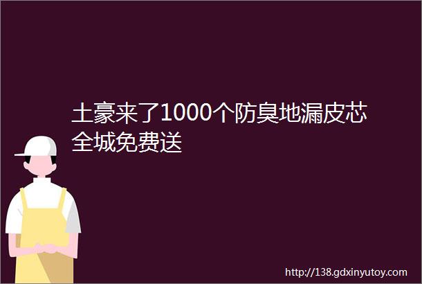 土豪来了1000个防臭地漏皮芯全城免费送