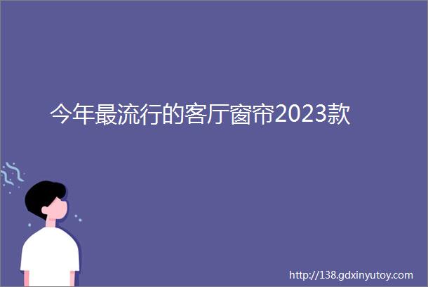 今年最流行的客厅窗帘2023款