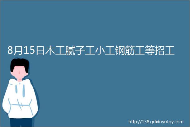 8月15日木工腻子工小工钢筋工等招工