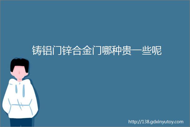 铸铝门锌合金门哪种贵一些呢