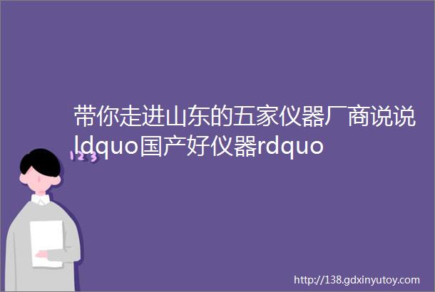 带你走进山东的五家仪器厂商说说ldquo国产好仪器rdquo