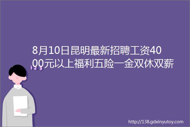 8月10日昆明最新招聘工资4000元以上福利五险一金双休双薪包吃住行政班补贴奖金等