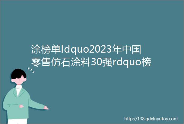 涂榜单ldquo2023年中国零售仿石涂料30强rdquo榜单出炉